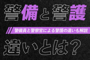 警備と警護の違いとは？警備員と警察官による警護の違いも解説