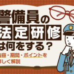 警備員の法定研修は何をする？内容・期間・ポイントを詳しく解説